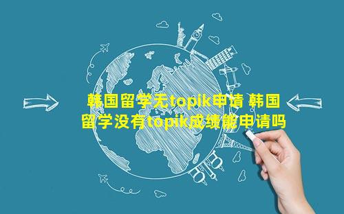 韩国留学无topik申请 韩国留学没有topik成绩能申请吗
